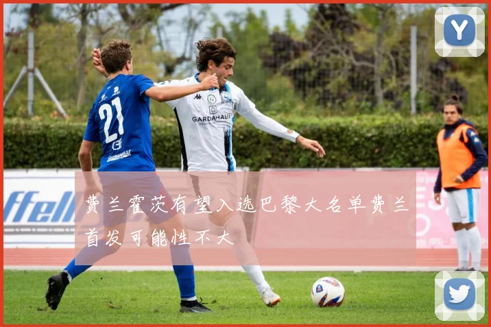 费兰霍茨有望入选巴黎大名单费兰首发可能性不大