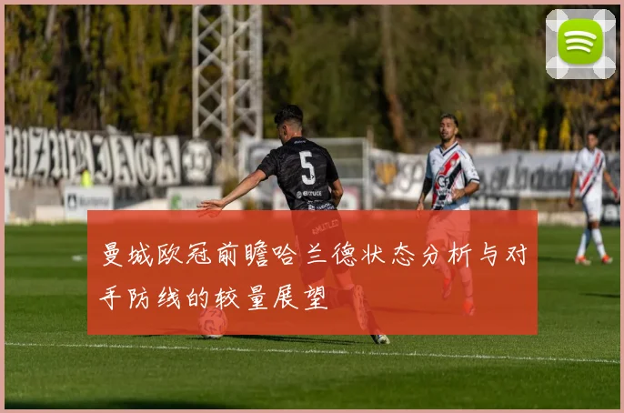曼城欧冠前瞻哈兰德状态分析与对手防线的较量展望