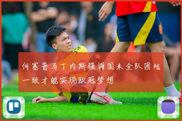 何塞普马丁内斯强调国米全队团结一致才能实现欧冠梦想