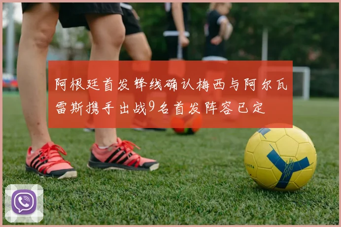 阿根廷首发锋线确认梅西与阿尔瓦雷斯携手出战9名首发阵容已定