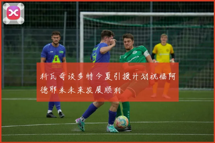 科瓦奇谈多特今夏引援计划祝福阿德耶米未来发展顺利