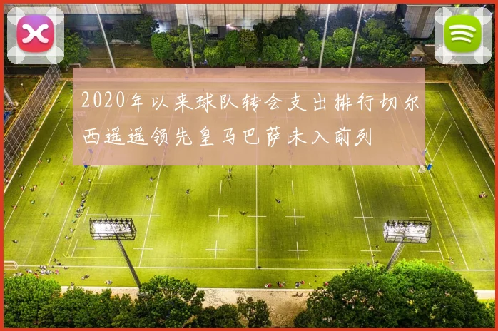 2020年以来球队转会支出排行切尔西遥遥领先皇马巴萨未入前列