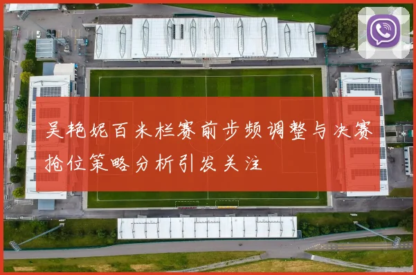 吴艳妮百米栏赛前步频调整与决赛抢位策略分析引发关注